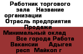 Работник торгового зала › Название организации ­ Team PRO 24 › Отрасль предприятия ­ Продажи › Минимальный оклад ­ 25 000 - Все города Работа » Вакансии   . Адыгея респ.,Майкоп г.
